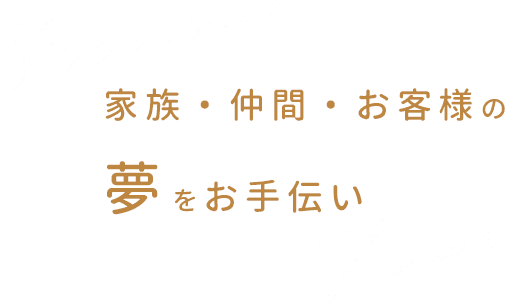 家族・仲間・お客様の夢をお手伝い
